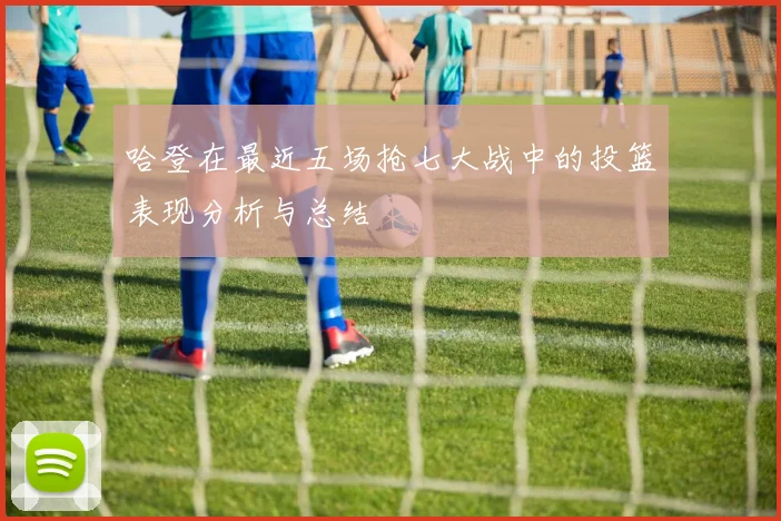 哈登在最近五场抢七大战中的投篮表现分析与总结