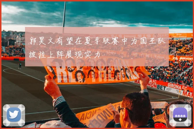 郭昊文有望在夏季联赛中为国王队披挂上阵展现实力