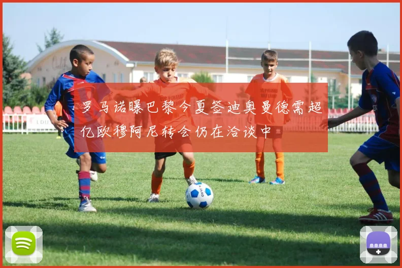罗马诺曝巴黎今夏签迪奥曼德需超亿欧穆阿尼转会仍在洽谈中