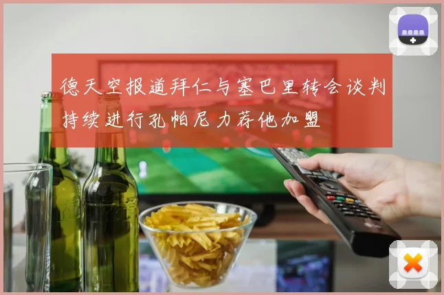 德天空报道拜仁与塞巴里转会谈判持续进行孔帕尼力荐他加盟