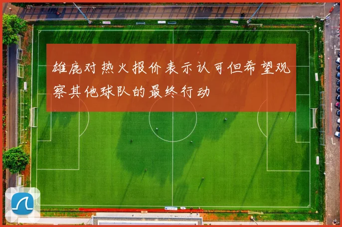 雄鹿对热火报价表示认可但希望观察其他球队的最终行动