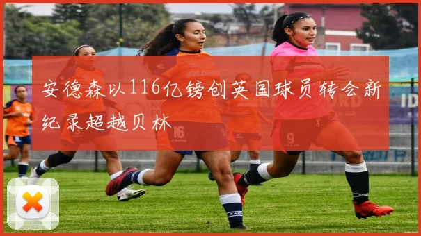 安德森以116亿镑创英国球员转会新纪录超越贝林