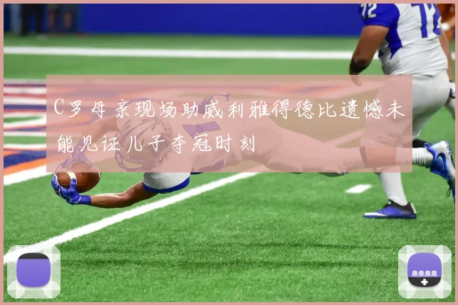 C罗母亲现场助威利雅得德比遗憾未能见证儿子夺冠时刻