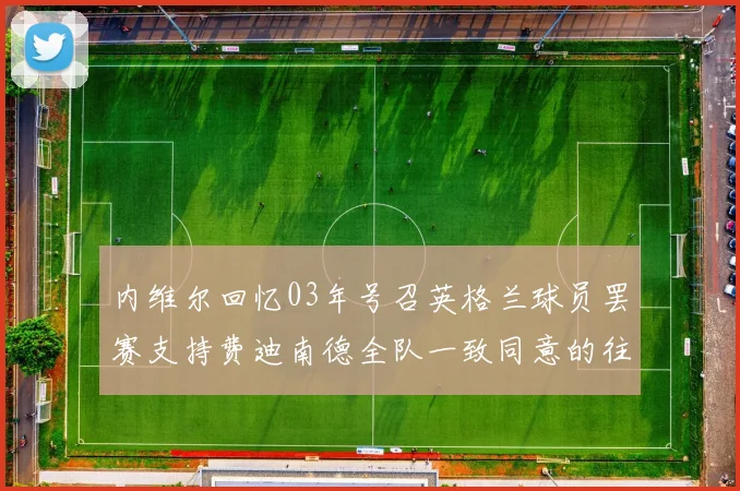 内维尔回忆03年号召英格兰球员罢赛支持费迪南德全队一致同意的往事
