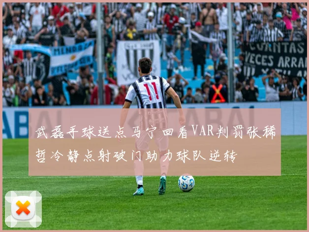 武磊手球送点马宁回看VAR判罚张稀哲冷静点射破门助力球队逆转