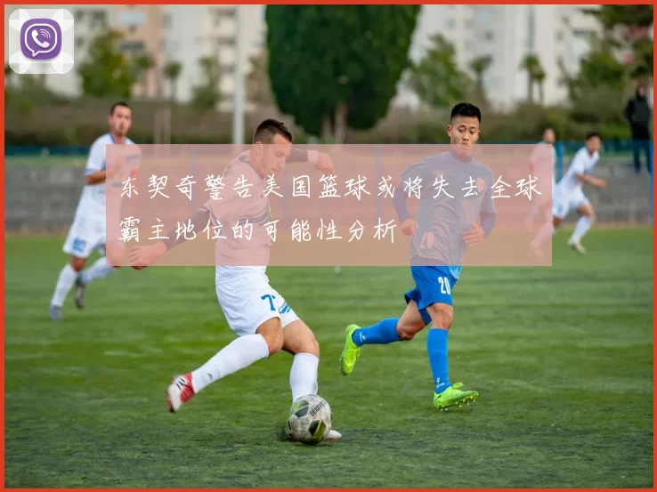 东契奇警告美国篮球或将失去全球霸主地位的可能性分析