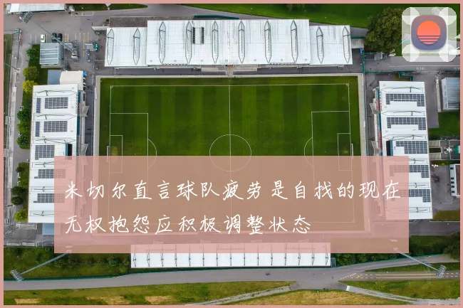 米切尔直言球队疲劳是自找的现在无权抱怨应积极调整状态