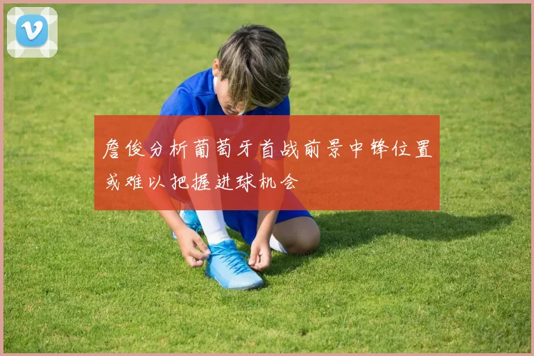詹俊分析葡萄牙首战前景中锋位置或难以把握进球机会