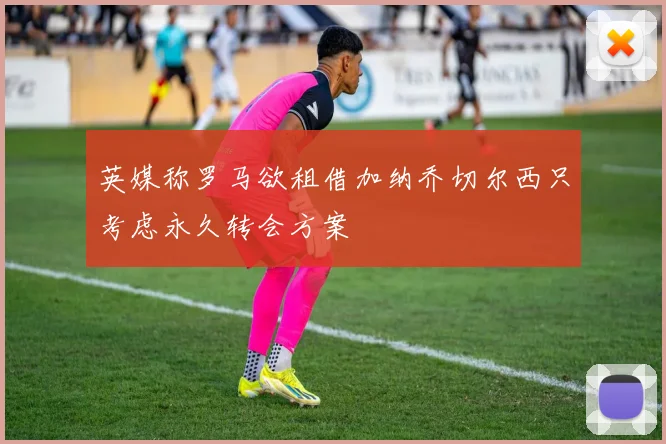 英媒称罗马欲租借加纳乔切尔西只考虑永久转会方案